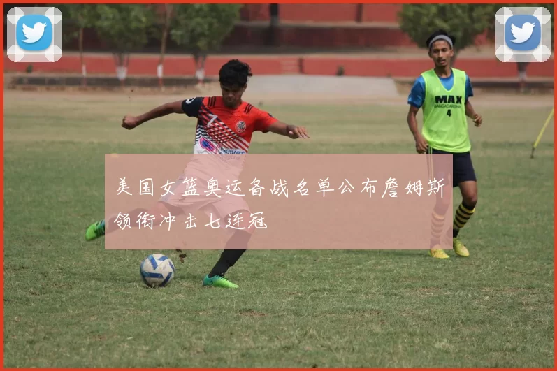 美国女篮奥运备战名单公布詹姆斯领衔冲击七连冠