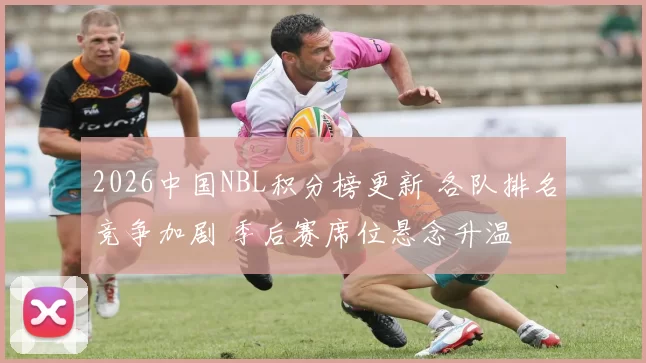 2026中国NBL积分榜更新 各队排名竞争加剧 季后赛席位悬念升温
